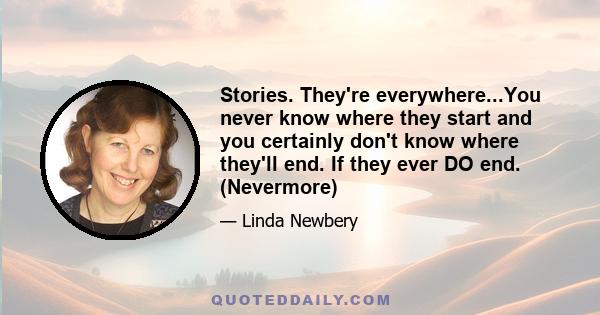 Stories. They're everywhere...You never know where they start and you certainly don't know where they'll end. If they ever DO end. (Nevermore)