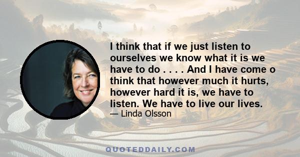 I think that if we just listen to ourselves we know what it is we have to do . . . . And I have come o think that however much it hurts, however hard it is, we have to listen. We have to live our lives.