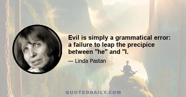 Evil is simply a grammatical error: a failure to leap the precipice between he and I.