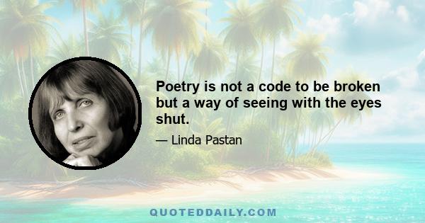 Poetry is not a code to be broken but a way of seeing with the eyes shut.