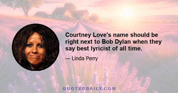 Courtney Love's name should be right next to Bob Dylan when they say best lyricist of all time.