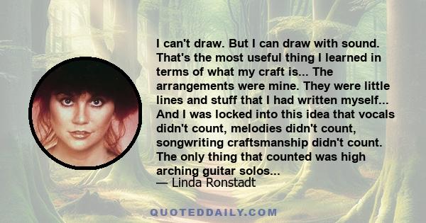 I can't draw. But I can draw with sound. That's the most useful thing I learned in terms of what my craft is... The arrangements were mine. They were little lines and stuff that I had written myself... And I was locked