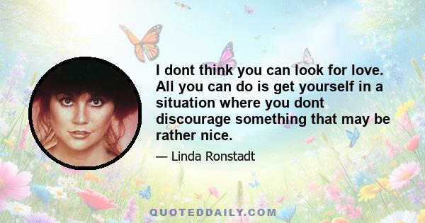 I dont think you can look for love. All you can do is get yourself in a situation where you dont discourage something that may be rather nice.