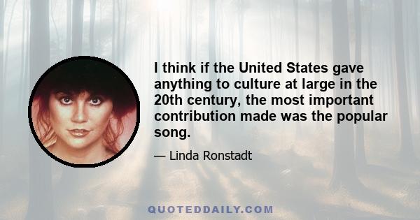 I think if the United States gave anything to culture at large in the 20th century, the most important contribution made was the popular song.