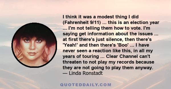 I think it was a modest thing I did (Fahrenheit 9/11) ... this is an election year ... I'm not telling them how to vote. I'm saying get information about the issues ... at first there's just silence, then there's