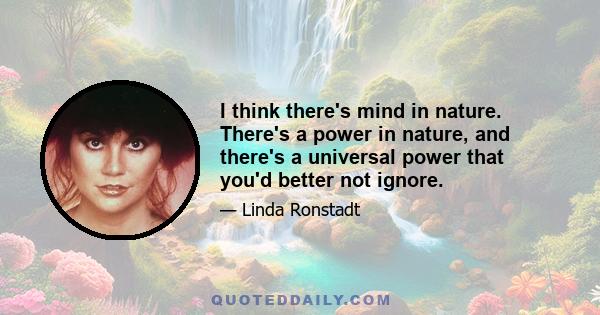 I think there's mind in nature. There's a power in nature, and there's a universal power that you'd better not ignore.