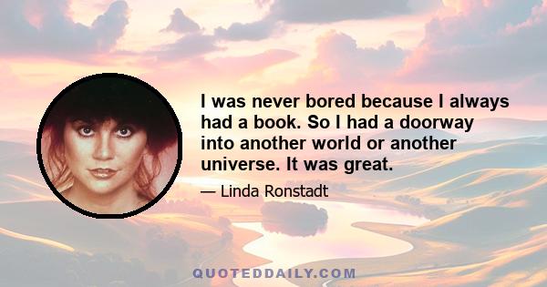 I was never bored because I always had a book. So I had a doorway into another world or another universe. It was great.