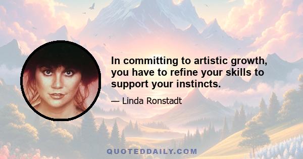 In committing to artistic growth, you have to refine your skills to support your instincts.