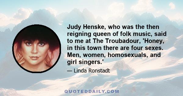 Judy Henske, who was the then reigning queen of folk music, said to me at The Troubadour, 'Honey, in this town there are four sexes. Men, women, homosexuals, and girl singers.'