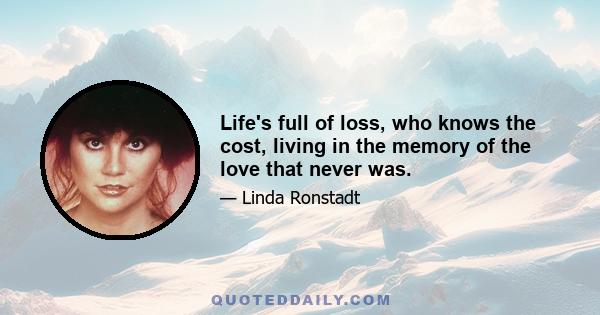 Life's full of loss, who knows the cost, living in the memory of the love that never was.