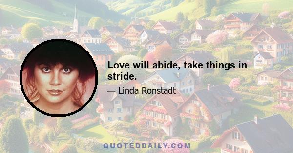 Love will abide, take things in stride.