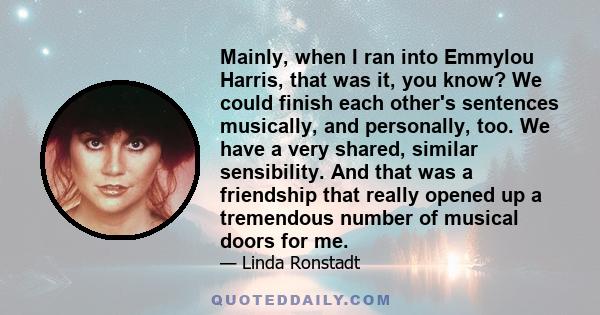 Mainly, when I ran into Emmylou Harris, that was it, you know? We could finish each other's sentences musically, and personally, too. We have a very shared, similar sensibility. And that was a friendship that really