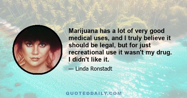 Marijuana has a lot of very good medical uses, and I truly believe it should be legal, but for just recreational use it wasn't my drug. I didn't like it.