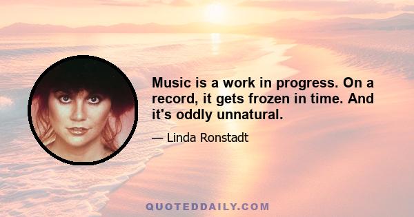 Music is a work in progress. On a record, it gets frozen in time. And it's oddly unnatural.