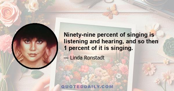 Ninety-nine percent of singing is listening and hearing, and so then 1 percent of it is singing.