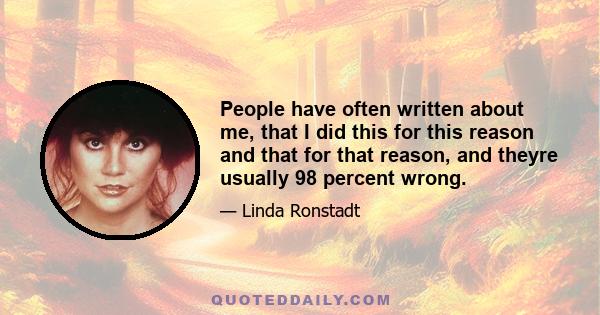 People have often written about me, that I did this for this reason and that for that reason, and theyre usually 98 percent wrong.