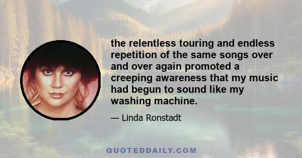 the relentless touring and endless repetition of the same songs over and over again promoted a creeping awareness that my music had begun to sound like my washing machine.