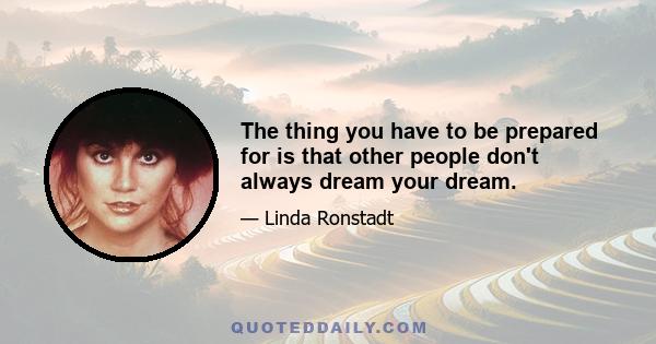 The thing you have to be prepared for is that other people don't always dream your dream.