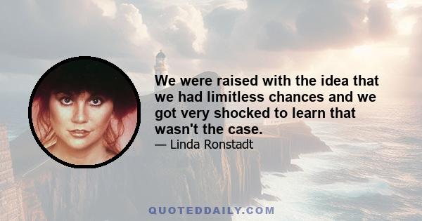 We were raised with the idea that we had limitless chances and we got very shocked to learn that wasn't the case.