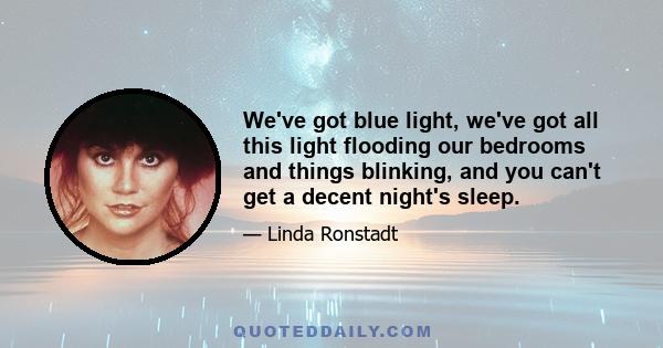 We've got blue light, we've got all this light flooding our bedrooms and things blinking, and you can't get a decent night's sleep.