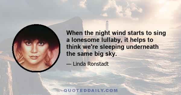 When the night wind starts to sing a lonesome lullaby, it helps to think we're sleeping underneath the same big sky.