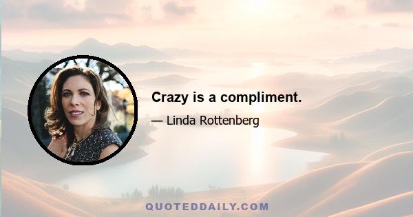 Crazy is a compliment.