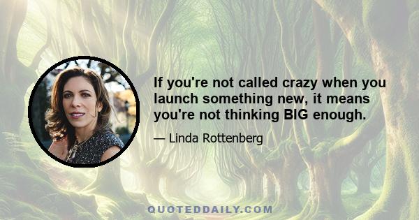 If you're not called crazy when you launch something new, it means you're not thinking BIG enough.