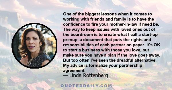 One of the biggest lessons when it comes to working with friends and family is to have the confidence to fire your mother-in-law if need be. The way to keep issues with loved ones out of the boardroom is to create what