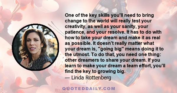 One of the key skills you'll need to bring change to the world will really test your creativity, as well as your sanity, your patience, and your resolve. It has to do with how to take your dream and make it as real as