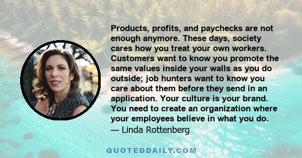 Products, profits, and paychecks are not enough anymore. These days, society cares how you treat your own workers. Customers want to know you promote the same values inside your walls as you do outside; job hunters want 