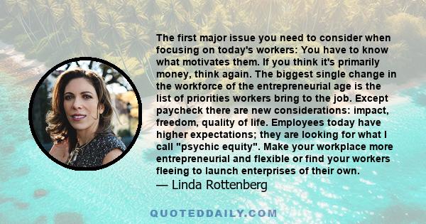 The first major issue you need to consider when focusing on today's workers: You have to know what motivates them. If you think it's primarily money, think again. The biggest single change in the workforce of the