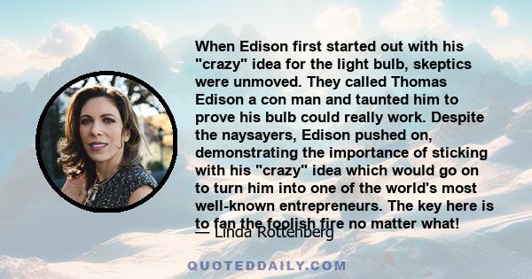 When Edison first started out with his crazy idea for the light bulb, skeptics were unmoved. They called Thomas Edison a con man and taunted him to prove his bulb could really work. Despite the naysayers, Edison pushed