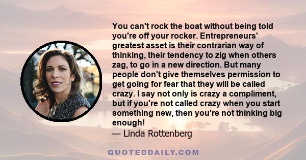 You can't rock the boat without being told you're off your rocker. Entrepreneurs' greatest asset is their contrarian way of thinking, their tendency to zig when others zag, to go in a new direction. But many people