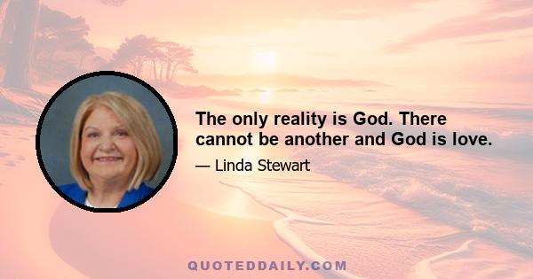 The only reality is God. There cannot be another and God is love.