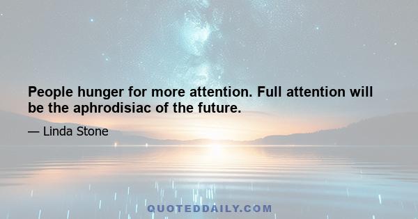 People hunger for more attention. Full attention will be the aphrodisiac of the future.