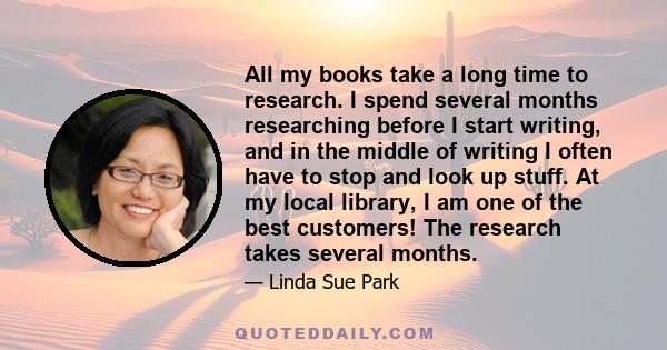 All my books take a long time to research. I spend several months researching before I start writing, and in the middle of writing I often have to stop and look up stuff. At my local library, I am one of the best