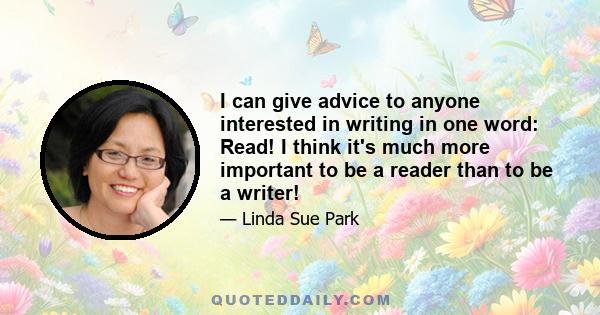 I can give advice to anyone interested in writing in one word: Read! I think it's much more important to be a reader than to be a writer!