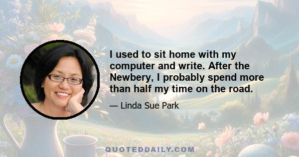 I used to sit home with my computer and write. After the Newbery, I probably spend more than half my time on the road.