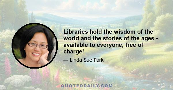 Libraries hold the wisdom of the world and the stories of the ages - available to everyone, free of charge!