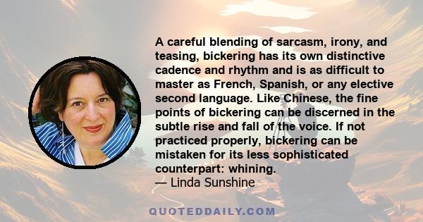 A careful blending of sarcasm, irony, and teasing, bickering has its own distinctive cadence and rhythm and is as difficult to master as French, Spanish, or any elective second language. Like Chinese, the fine points of 