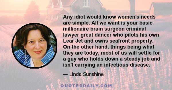 Any idiot would know women's needs are simple. All we want is your basic millionaire brain surgeon criminal lawyer great dancer who pilots his own Lear Jet and owns seafront property. On the other hand, things being