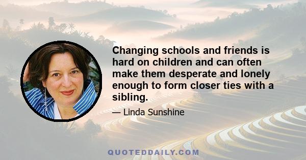 Changing schools and friends is hard on children and can often make them desperate and lonely enough to form closer ties with a sibling.