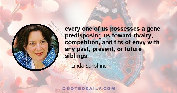 every one of us possesses a gene predisposing us toward rivalry, competition, and fits of envy with any past, present, or future siblings.