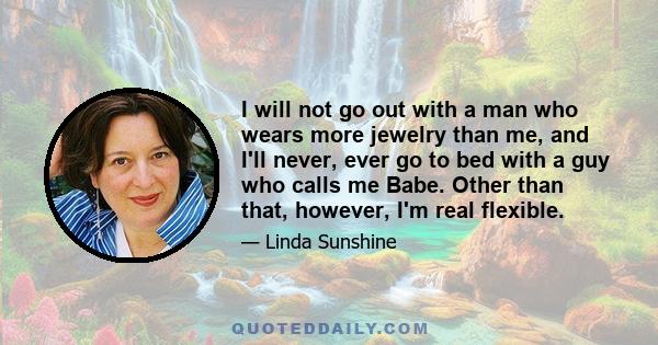 I will not go out with a man who wears more jewelry than me, and I'll never, ever go to bed with a guy who calls me Babe. Other than that, however, I'm real flexible.