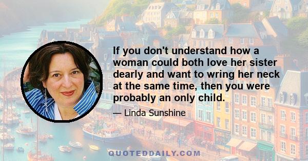 If you don't understand how a woman could both love her sister dearly and want to wring her neck at the same time, then you were probably an only child.