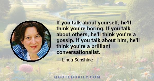 If you talk about yourself, he'll think you're boring. If you talk about others, he'll think you're a gossip. If you talk about him, he'll think you're a brilliant conversationalist.