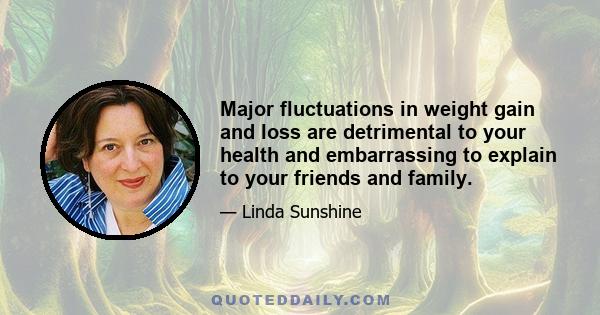 Major fluctuations in weight gain and loss are detrimental to your health and embarrassing to explain to your friends and family.