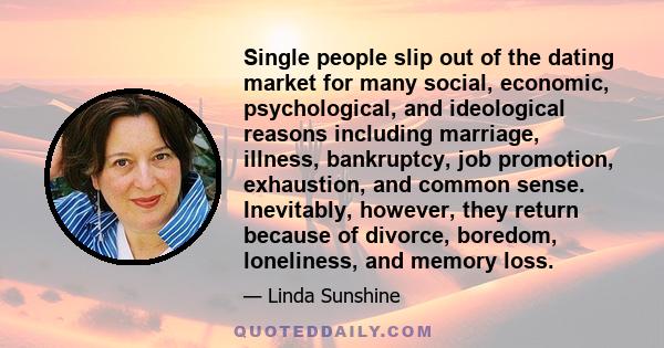 Single people slip out of the dating market for many social, economic, psychological, and ideological reasons including marriage, illness, bankruptcy, job promotion, exhaustion, and common sense. Inevitably, however,