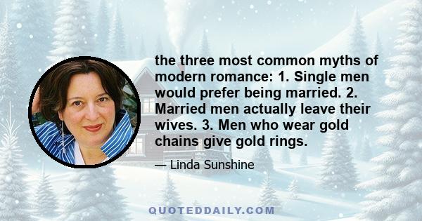 the three most common myths of modern romance: 1. Single men would prefer being married. 2. Married men actually leave their wives. 3. Men who wear gold chains give gold rings.