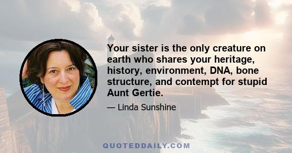 Your sister is the only creature on earth who shares your heritage, history, environment, DNA, bone structure, and contempt for stupid Aunt Gertie.